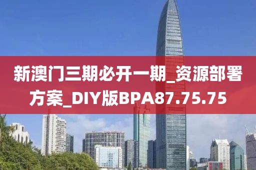 新澳門三期必開一期_資源部署方案_DIY版BPA87.75.75