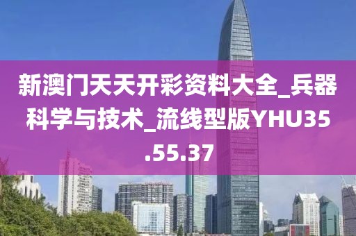 新澳門天天開彩資料大全_兵器科學與技術_流線型版YHU35.55.37