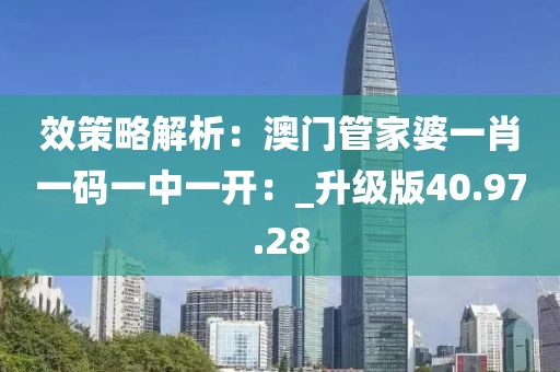 效策略解析：澳門管家婆一肖一碼一中一開：_升級版40.97.28