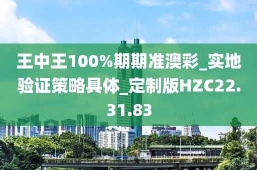 王中王100%期期準澳彩_實地驗證策略具體_定制版HZC22.31.83