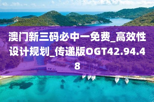 澳門新三碼必中一免費(fèi)_高效性設(shè)計(jì)規(guī)劃_傳遞版OGT42.94.48