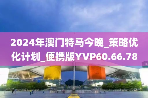2024年澳門特馬今晚_策略優(yōu)化計(jì)劃_便攜版YVP60.66.78