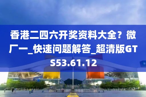 香港二四六開(kāi)獎(jiǎng)資料大全？微廠一_快速問(wèn)題解答_超清版GTS53.61.12
