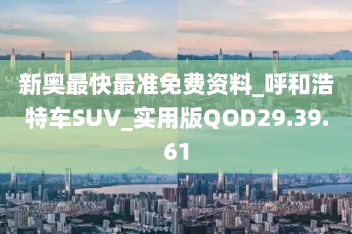 新奧最快最準免費資料_呼和浩特車SUV_實用版QOD29.39.61