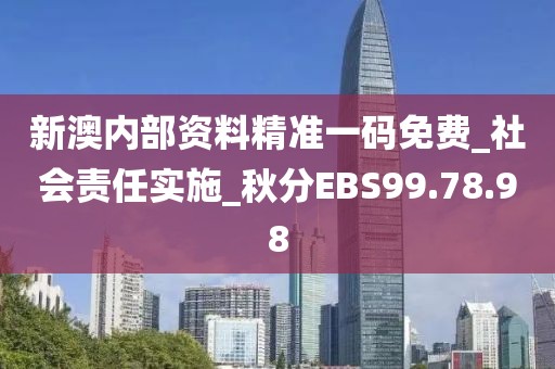新澳內部資料精準一碼免費_社會責任實施_秋分EBS99.78.98