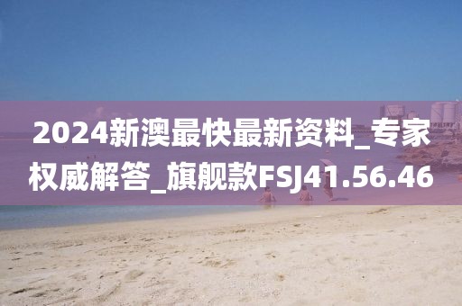 2024新澳最快最新資料_專家權(quán)威解答_旗艦款FSJ41.56.46