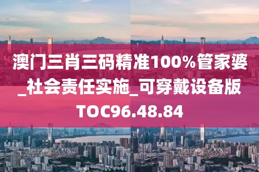 澳門三肖三碼精準(zhǔn)100%管家婆_社會責(zé)任實(shí)施_可穿戴設(shè)備版TOC96.48.84