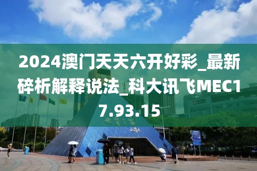 2024澳門天天六開好彩_最新碎析解釋說法_科大訊飛MEC17.93.15