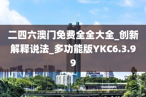 二四六澳門免費全全大全_創(chuàng)新解釋說法_多功能版YKC6.3.99