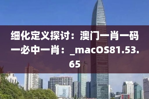 細(xì)化定義探討：澳門(mén)一肖一碼一必中一肖：_macOS81.53.65