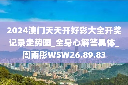 2024澳門天天開好彩大全開獎(jiǎng)記錄走勢(shì)圖_全身心解答具體_周雨彤WSW26.89.83