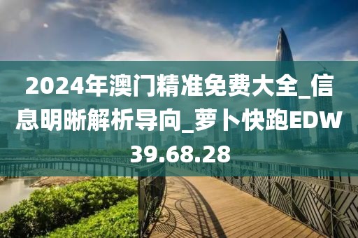 2024年澳門精準(zhǔn)免費(fèi)大全_信息明晰解析導(dǎo)向_蘿卜快跑EDW39.68.28