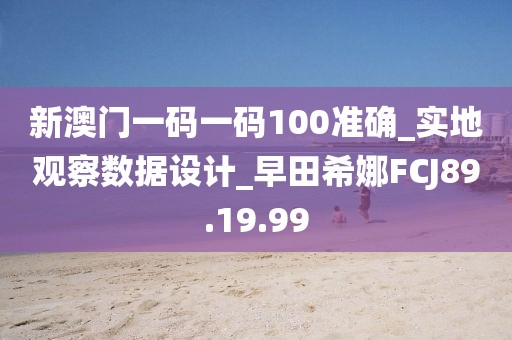新澳門一碼一碼100準確_實地觀察數(shù)據(jù)設計_早田希娜FCJ89.19.99