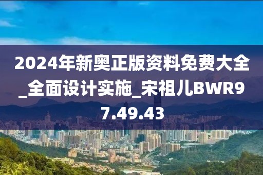 2024年新奧正版資料免費(fèi)大全_全面設(shè)計(jì)實(shí)施_宋祖兒BWR97.49.43