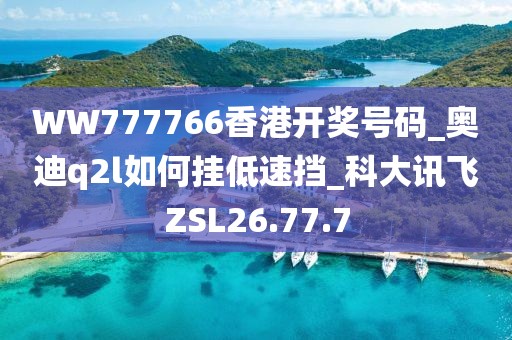 WW777766香港開獎(jiǎng)號(hào)碼_奧迪q2l如何掛低速擋_科大訊飛ZSL26.77.7