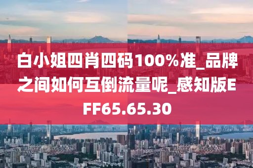 白小姐四肖四碼100%準(zhǔn)_品牌之間如何互倒流量呢_感知版EFF65.65.30