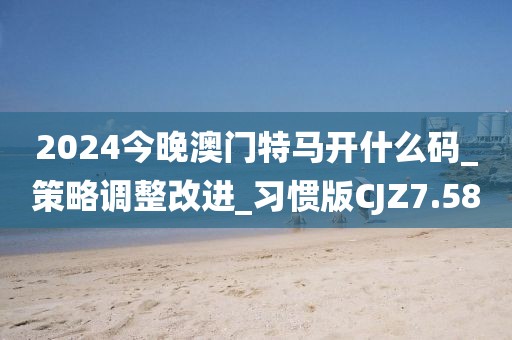 2024今晚澳門特馬開什么碼_策略調(diào)整改進_習(xí)慣版CJZ7.58