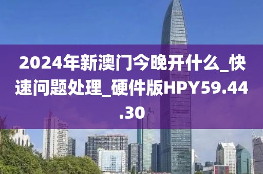 2024年新澳門今晚開什么_快速問題處理_硬件版HPY59.44.30
