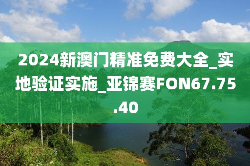 2024新澳門精準免費大全_實地驗證實施_亞錦賽FON67.75.40