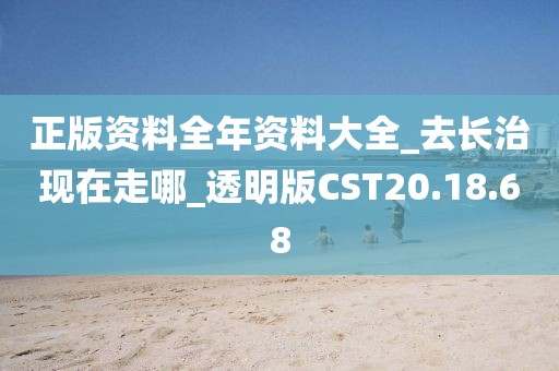 正版資料全年資料大全_去長治現(xiàn)在走哪_透明版CST20.18.68