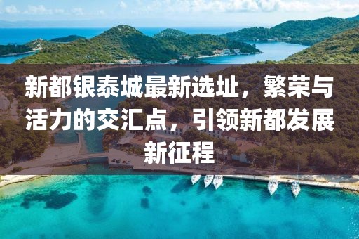 新都銀泰城最新選址，繁榮與活力的交匯點，引領(lǐng)新都發(fā)展新征程