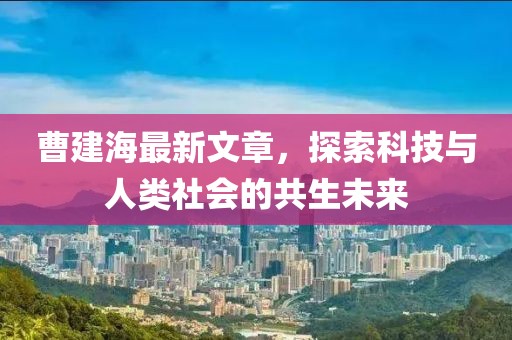 曹建海最新文章，探索科技與人類(lèi)社會(huì)的共生未來(lái)
