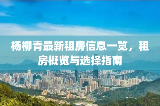 楊柳青最新租房信息一覽，租房概覽與選擇指南