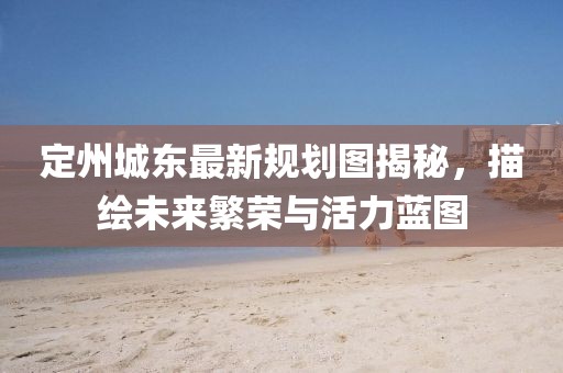 定州城東最新規(guī)劃圖揭秘，描繪未來繁榮與活力藍(lán)圖