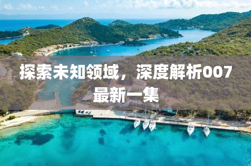 探索未知領域，深度解析007最新一集