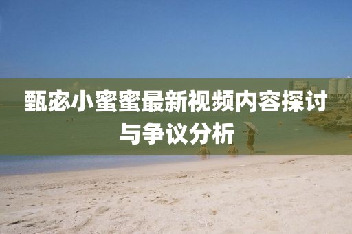 甄宓小蜜蜜最新視頻內(nèi)容探討與爭(zhēng)議分析
