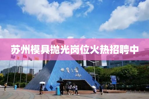 蘇州模具拋光崗位火熱招聘中