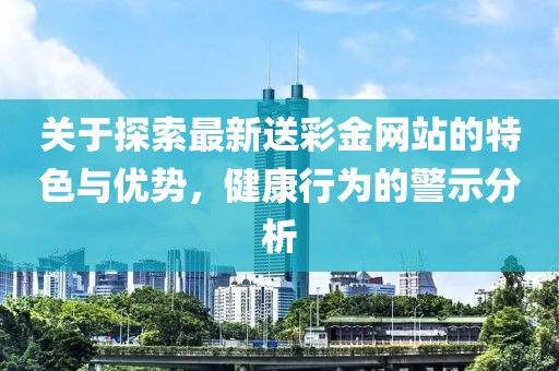 關(guān)于探索最新送彩金網(wǎng)站的特色與優(yōu)勢(shì)，健康行為的警示分析