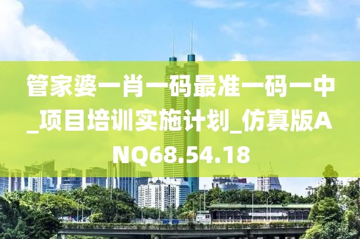 管家婆一肖一碼最準一碼一中_項目培訓實施計劃_仿真版ANQ68.54.18