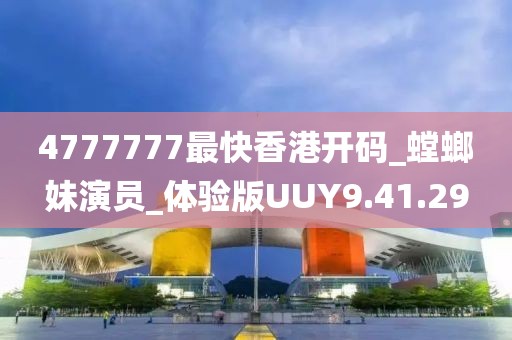 4777777最快香港開碼_螳螂妹演員_體驗版UUY9.41.29