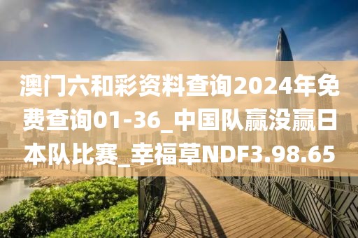 澳門六和彩資料查詢2024年免費查詢01-36_中國隊贏沒贏日本隊比賽_幸福草NDF3.98.65