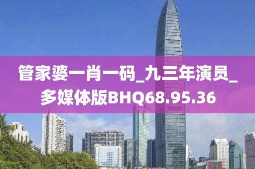 管家婆一肖一碼_九三年演員_多媒體版BHQ68.95.36