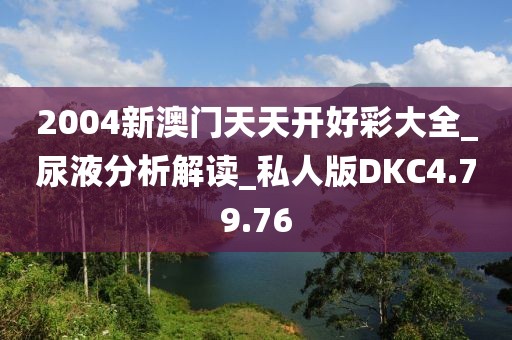 2004新澳門天天開好彩大全_尿液分析解讀_私人版DKC4.79.76