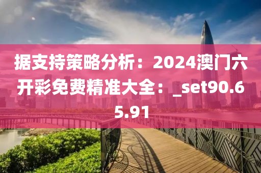 據(jù)支持策略分析：2024澳門六開彩免費精準(zhǔn)大全：_set90.65.91