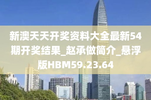 新澳天天開獎(jiǎng)資料大全最新54期開獎(jiǎng)結(jié)果_趙承做簡(jiǎn)介_懸浮版HBM59.23.64