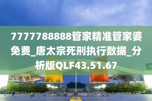 7777788888管家精準(zhǔn)管家婆免費(fèi)_唐太宗死刑執(zhí)行數(shù)據(jù)_分析版QLF43.51.67