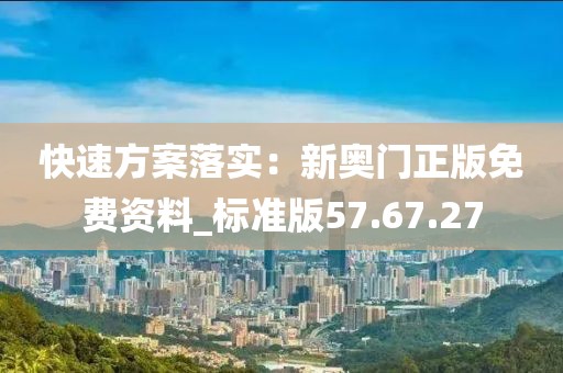 快速方案落實：新奧門正版免費資料_標(biāo)準(zhǔn)版57.67.27