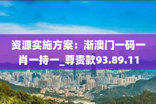 資源實施方案：漸澳門一碼一肖一持一_尊貴款93.89.11