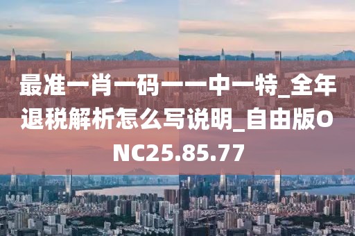 最準一肖一碼一一中一特_全年退稅解析怎么寫說明_自由版ONC25.85.77