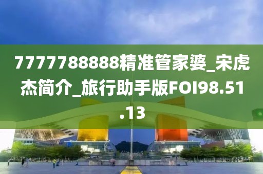 7777788888精準(zhǔn)管家婆_(tái)宋虎杰簡(jiǎn)介_(kāi)旅行助手版FOI98.51.13