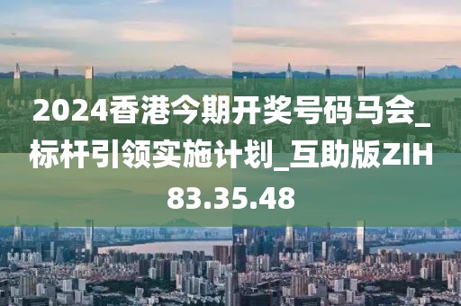 2024香港今期開獎(jiǎng)號(hào)碼馬會(huì)_標(biāo)桿引領(lǐng)實(shí)施計(jì)劃_互助版ZIH83.35.48