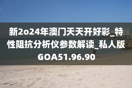 新2o24年澳門天天開好彩_特性阻抗分析儀參數(shù)解讀_私人版GOA51.96.90