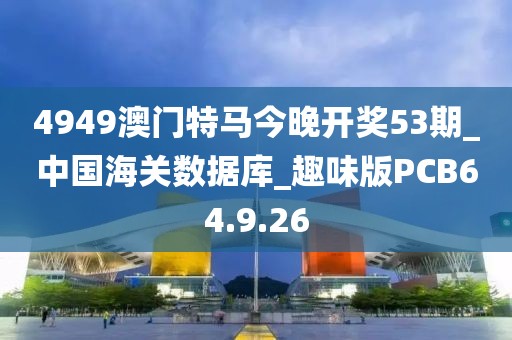 4949澳門特馬今晚開獎53期_中國海關(guān)數(shù)據(jù)庫_趣味版PCB64.9.26