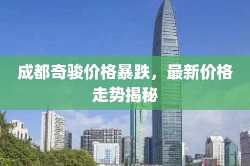 成都奇駿價(jià)格暴跌，最新價(jià)格走勢揭秘