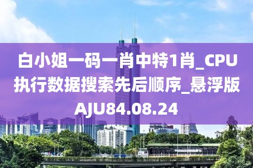 白小姐一碼一肖中特1肖_CPU執(zhí)行數(shù)據(jù)搜索先后順序_懸浮版AJU84.08.24