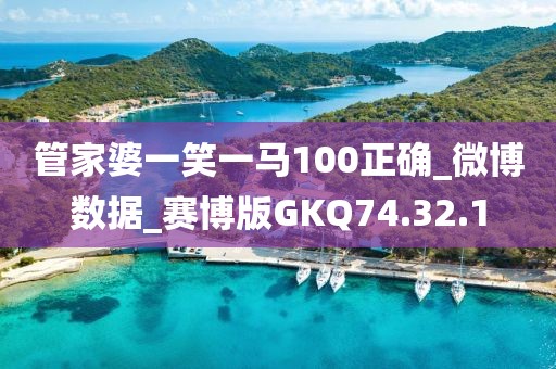 管家婆一笑一馬100正確_微博數(shù)據(jù)_賽博版GKQ74.32.1